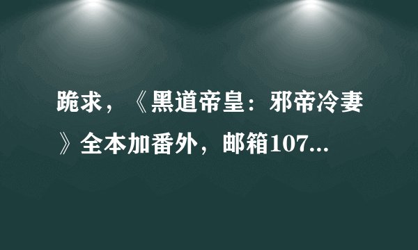 跪求，《黑道帝皇：邪帝冷妻》全本加番外，邮箱1074504818@qq。com