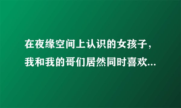 在夜缘空间上认识的女孩子，我和我的哥们居然同时喜欢上了她，怎么 办？