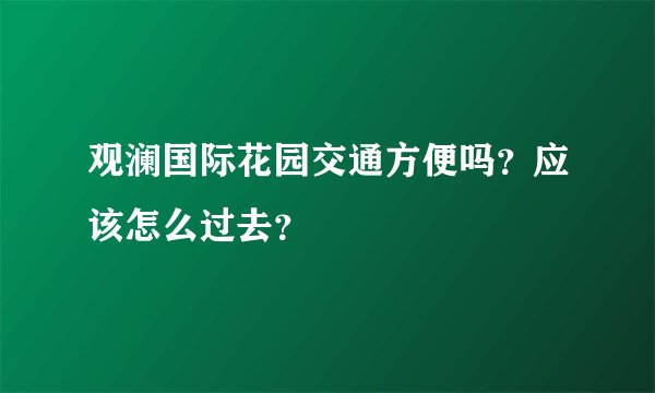 观澜国际花园交通方便吗？应该怎么过去？