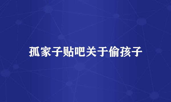 孤家子贴吧关于偷孩子