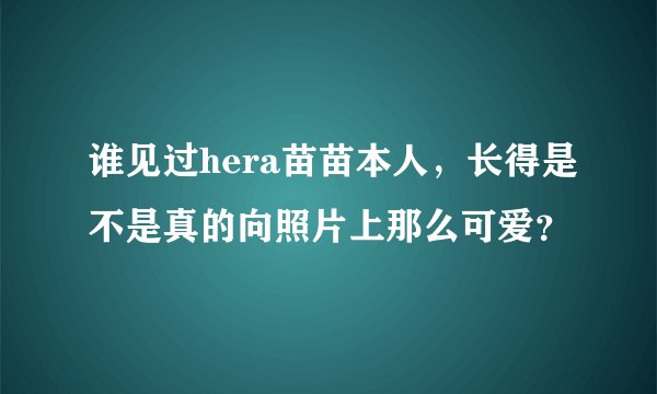 谁见过hera苗苗本人，长得是不是真的向照片上那么可爱？