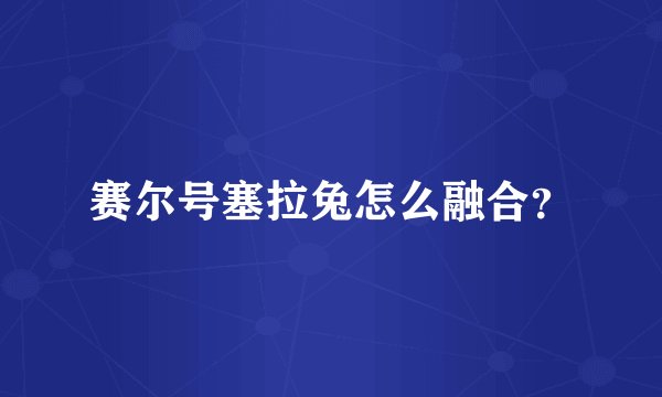 赛尔号塞拉兔怎么融合？