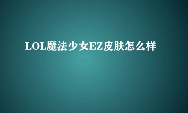LOL魔法少女EZ皮肤怎么样