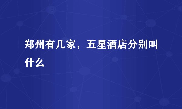 郑州有几家，五星酒店分别叫什么