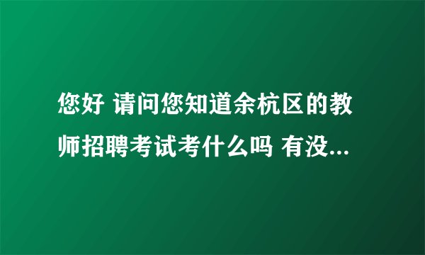 您好 请问您知道余杭区的教师招聘考试考什么吗 有没有什么消息可以告诉我呀 谢谢咯