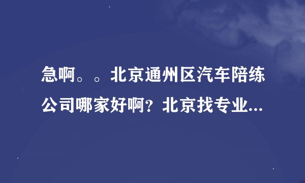 急啊。。北京通州区汽车陪练公司哪家好啊？北京找专业汽车陪练公司电话？？