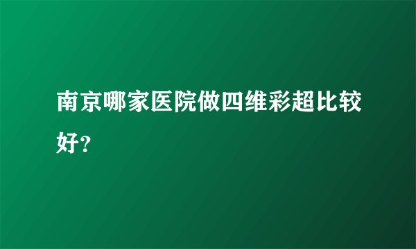 南京哪家医院做四维彩超比较好？