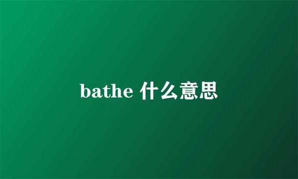 bathe 什么意思