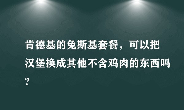 肯德基的兔斯基套餐，可以把汉堡换成其他不含鸡肉的东西吗?