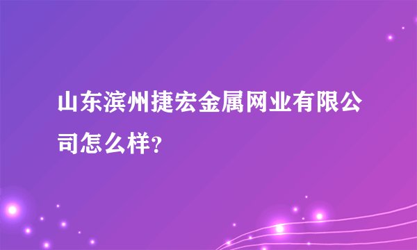 山东滨州捷宏金属网业有限公司怎么样？
