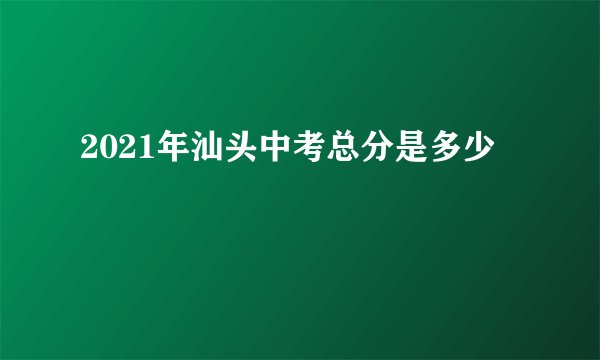 2021年汕头中考总分是多少