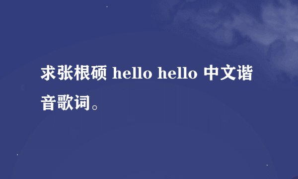 求张根硕 hello hello 中文谐音歌词。