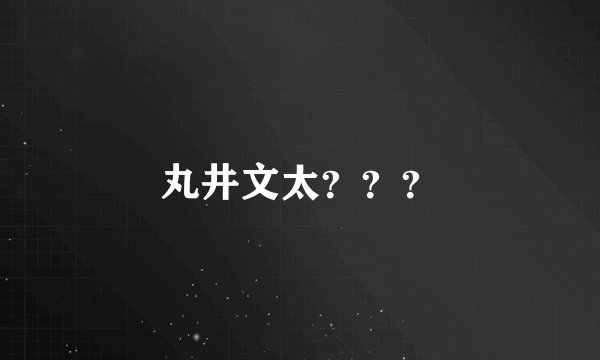 丸井文太？？？