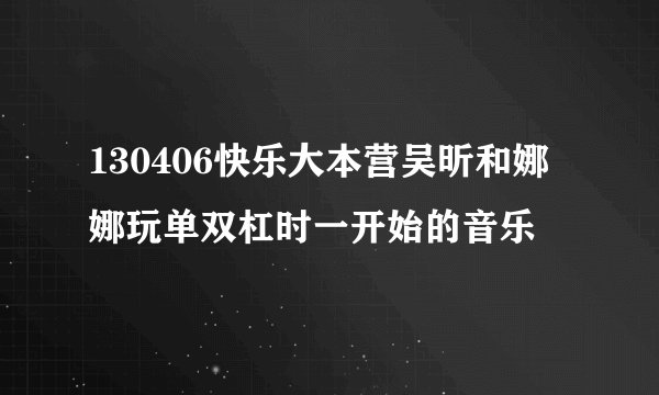 130406快乐大本营吴昕和娜娜玩单双杠时一开始的音乐