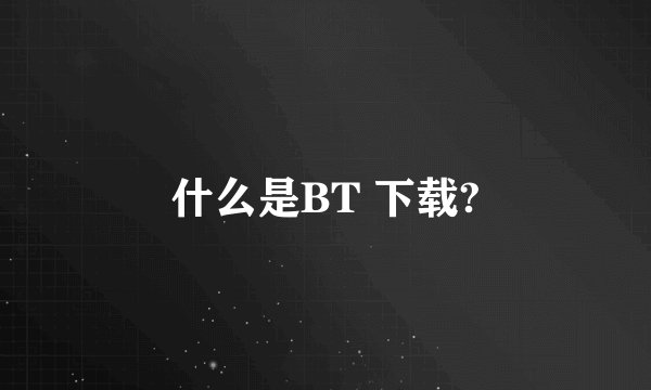 什么是BT 下载?