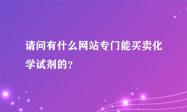 请问有什么网站专门能买卖化学试剂的？