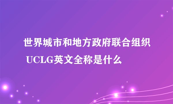 世界城市和地方政府联合组织 UCLG英文全称是什么