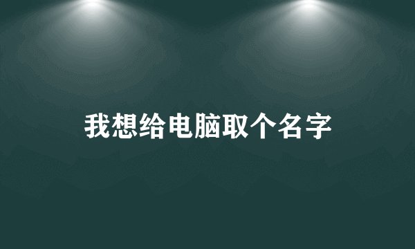 我想给电脑取个名字