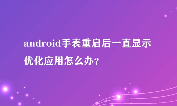 android手表重启后一直显示优化应用怎么办？