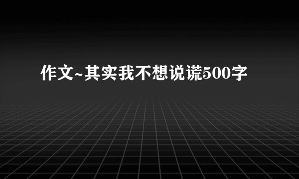 作文~其实我不想说谎500字
