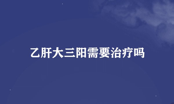 乙肝大三阳需要治疗吗