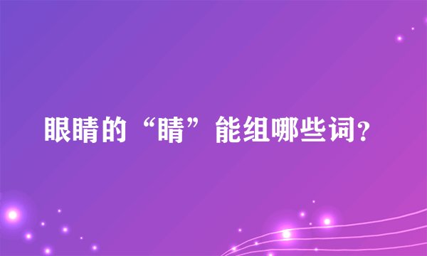 眼睛的“睛”能组哪些词？