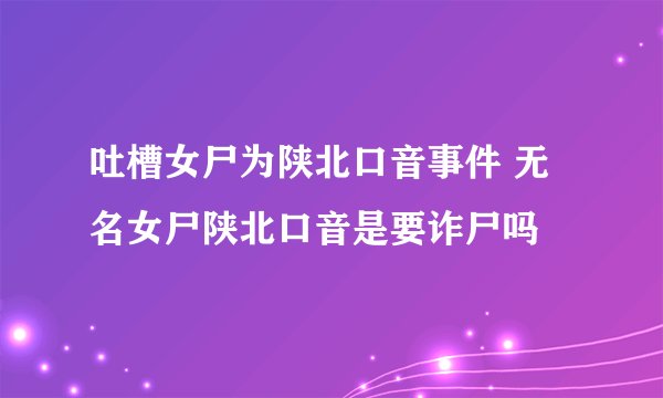 吐槽女尸为陕北口音事件 无名女尸陕北口音是要诈尸吗