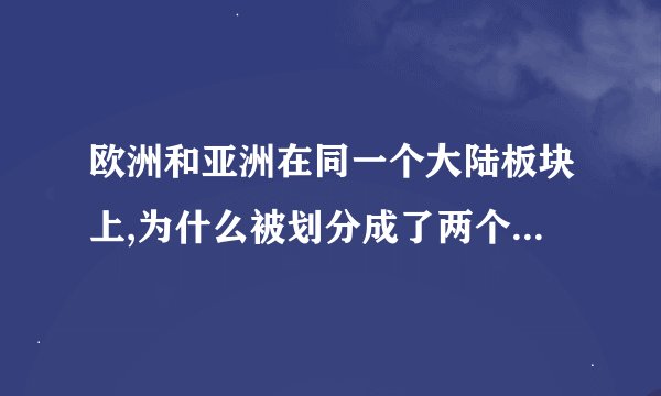 欧洲和亚洲在同一个大陆板块上,为什么被划分成了两个洲?是历史原因?地理原因?文化原因?还是什么原因?