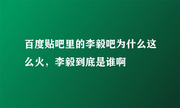 百度贴吧里的李毅吧为什么这么火，李毅到底是谁啊