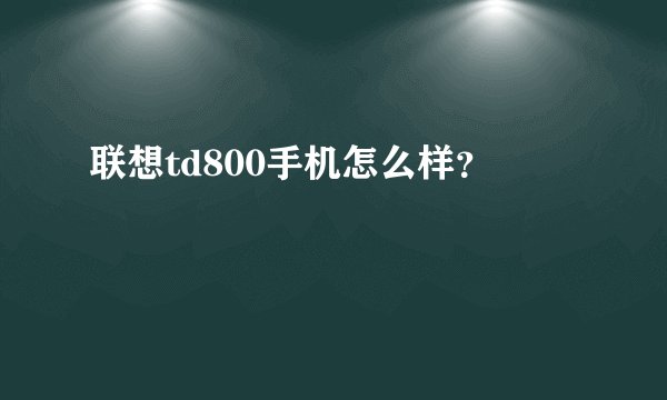 联想td800手机怎么样？