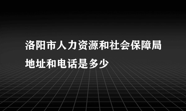 洛阳市人力资源和社会保障局地址和电话是多少