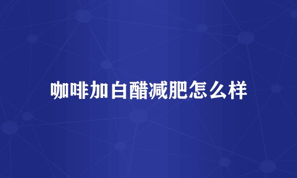 咖啡加白醋减肥怎么样