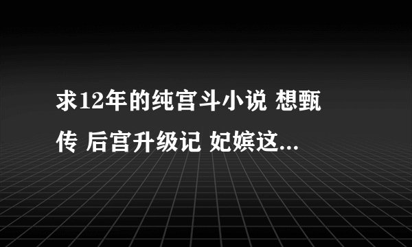 求12年的纯宫斗小说 想甄嬛传 后宫升级记 妃嫔这职业 淑妃 都看过了 但就是想看这种 无CP的文 要剧情简介