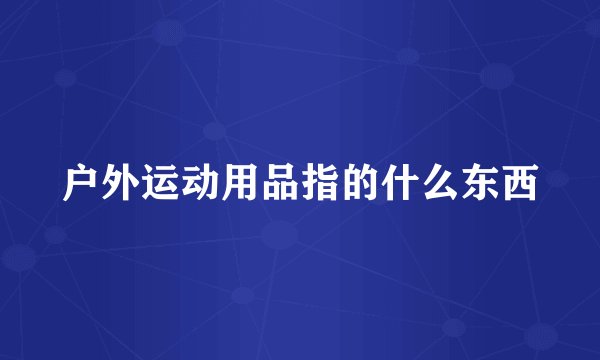 户外运动用品指的什么东西