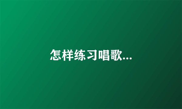 怎样练习唱歌...