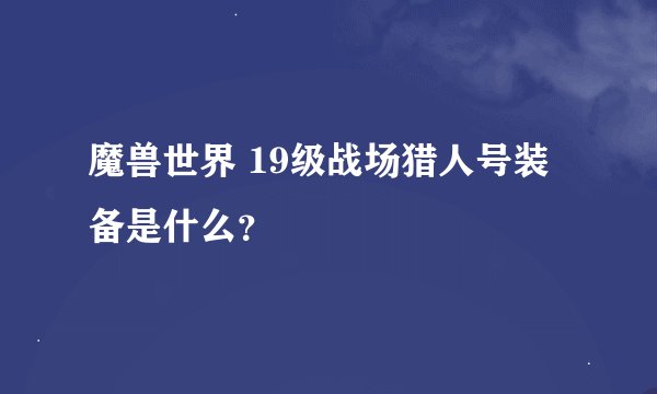 魔兽世界 19级战场猎人号装备是什么？