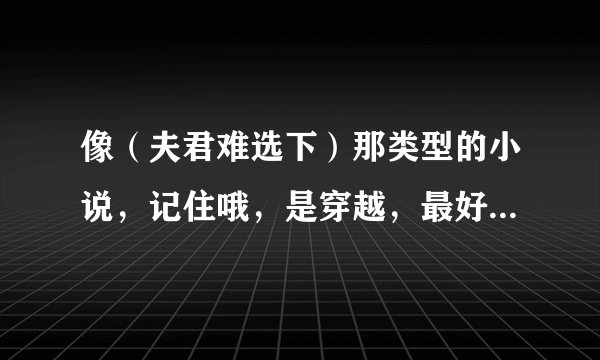 像（夫君难选下）那类型的小说，记住哦，是穿越，最好1女N男，不要女尊，不要小白，要搞笑的...