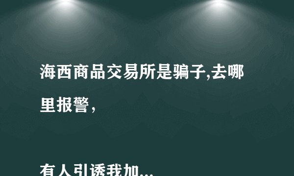 海西商品交易所是骗子,去哪里报警，

有人引诱我加入这个平台，投入钱一后，提现就提不出来。