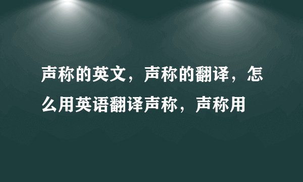 声称的英文，声称的翻译，怎么用英语翻译声称，声称用