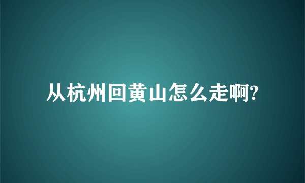 从杭州回黄山怎么走啊?
