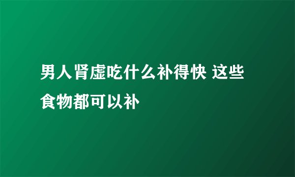 男人肾虚吃什么补得快 这些食物都可以补
