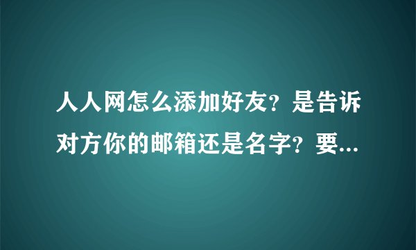 人人网怎么添加好友？是告诉对方你的邮箱还是名字？要是很多名字重复了怎么办？！