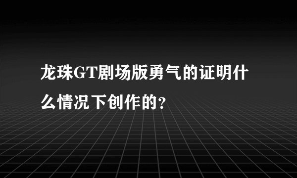龙珠GT剧场版勇气的证明什么情况下创作的？