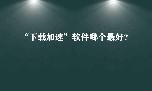 “下载加速”软件哪个最好？