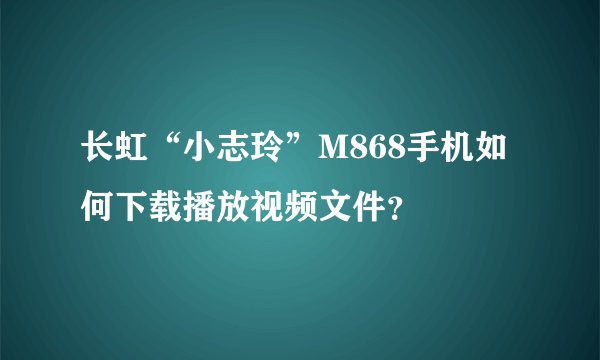 长虹“小志玲”M868手机如何下载播放视频文件？