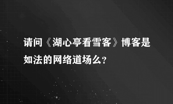 请问《湖心亭看雪客》博客是如法的网络道场么？