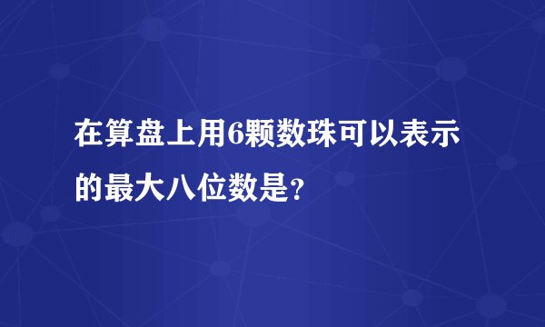 在算盘上用6颗数珠可以表示的最大八位数是？