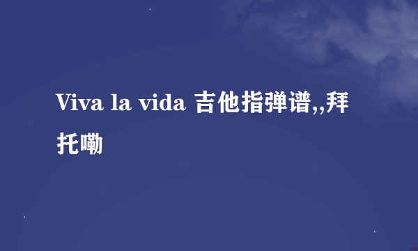 Viva la vida 吉他指弹谱,,拜托嘞