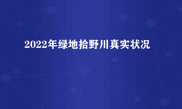 2022年绿地拾野川真实状况