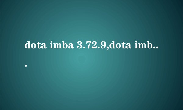 dota imba 3.72.9,dota imba 3.72.9下载,dota imba 3.72.9地图下载